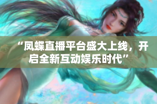 “凤蝶直播平台盛大上线，开启全新互动娱乐时代”