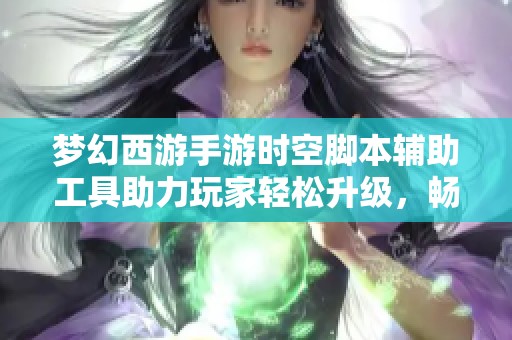 梦幻西游手游时空脚本辅助工具助力玩家轻松升级，畅玩无阻