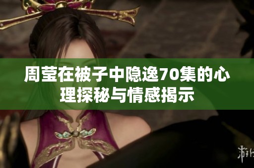 周莹在被子中隐逸70集的心理探秘与情感揭示
