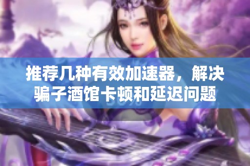 推荐几种有效加速器，解决骗子酒馆卡顿和延迟问题