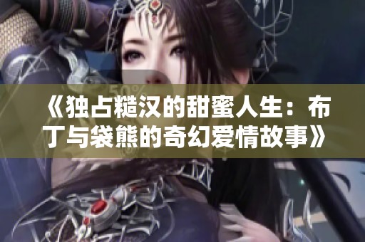 《独占糙汉的甜蜜人生：布丁与袋熊的奇幻爱情故事》