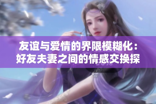 友谊与爱情的界限模糊化：好友夫妻之间的情感交换探讨