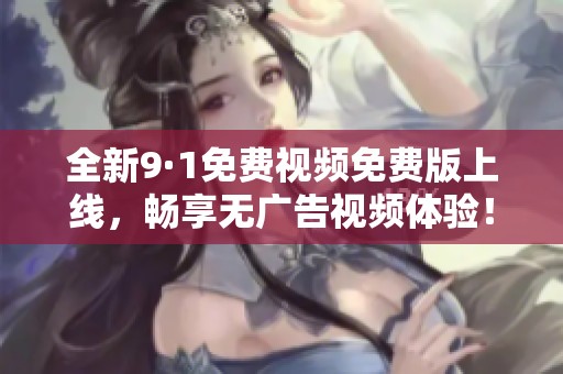 全新9·1免费视频免费版上线，畅享无广告视频体验！