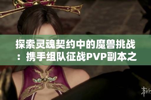探索灵魂契约中的魔兽挑战：携手组队征战PVP副本之旅