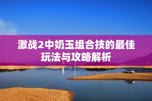 激战2中奶玉组合技的最佳玩法与攻略解析