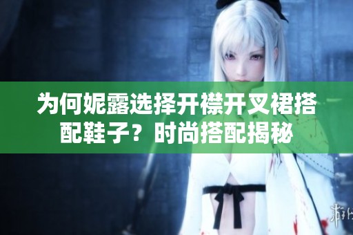 为何妮露选择开襟开叉裙搭配鞋子？时尚搭配揭秘