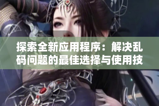 探索全新应用程序：解决乱码问题的最佳选择与使用技巧