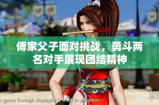 傅家父子面对挑战，勇斗两名对手展现团结精神