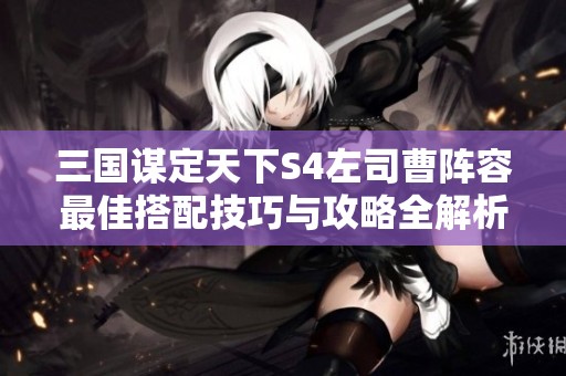 三国谋定天下S4左司曹阵容最佳搭配技巧与攻略全解析