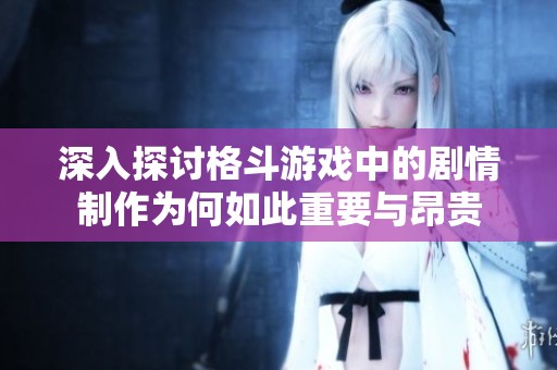 深入探讨格斗游戏中的剧情制作为何如此重要与昂贵