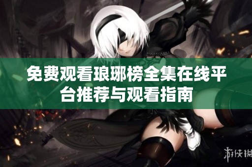免费观看琅琊榜全集在线平台推荐与观看指南