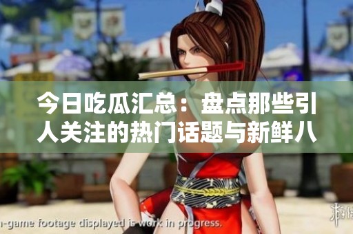 今日吃瓜汇总：盘点那些引人关注的热门话题与新鲜八卦