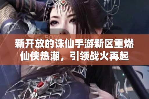新开放的诛仙手游新区重燃仙侠热潮，引领战火再起