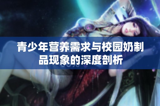 青少年营养需求与校园奶制品现象的深度剖析