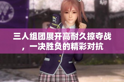 三人组团展开高耐久掠夺战，一决胜负的精彩对抗