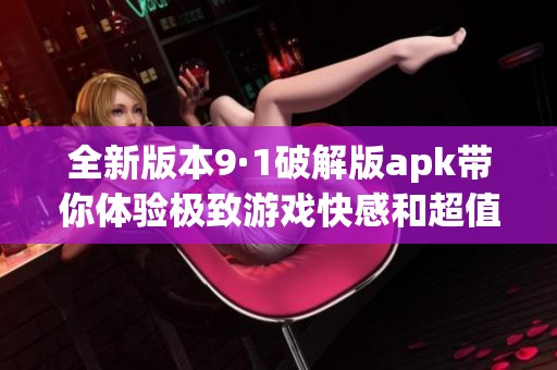 全新版本9·1破解版apk带你体验极致游戏快感和超值福利