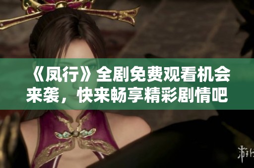 《凤行》全剧免费观看机会来袭，快来畅享精彩剧情吧！
