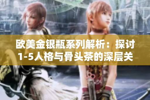 欧美金银瓶系列解析：探讨1-5人格与骨头茶的深层关系