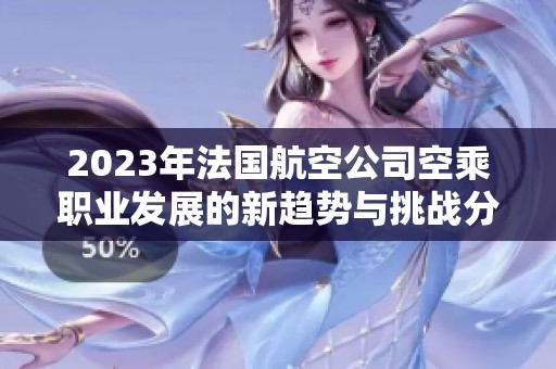 2023年法国航空公司空乘职业发展的新趋势与挑战分析