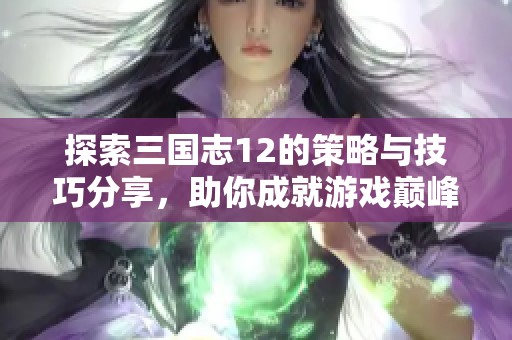 探索三国志12的策略与技巧分享，助你成就游戏巅峰