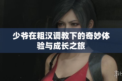 少爷在粗汉调教下的奇妙体验与成长之旅