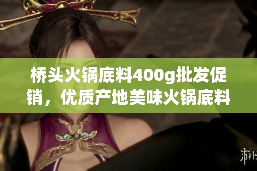 桥头火锅底料400g批发促销，优质产地美味火锅底料推荐
