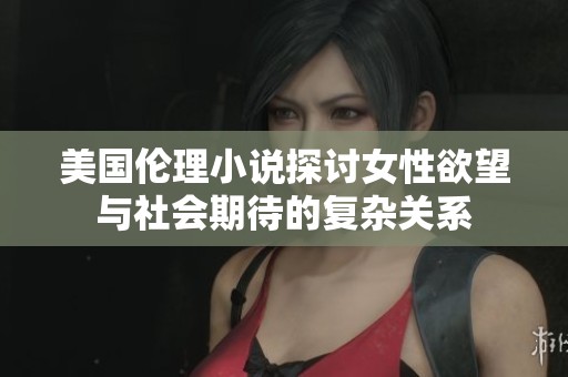 美国伦理小说探讨女性欲望与社会期待的复杂关系