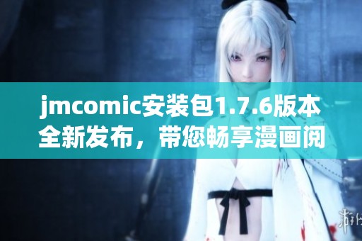 jmcomic安装包1.7.6版本全新发布，带您畅享漫画阅读新体验