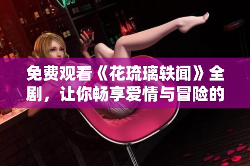 免费观看《花琉璃轶闻》全剧，让你畅享爱情与冒险的盛宴