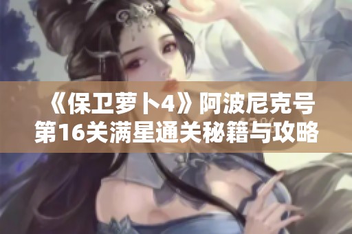 《保卫萝卜4》阿波尼克号第16关满星通关秘籍与攻略详解分享