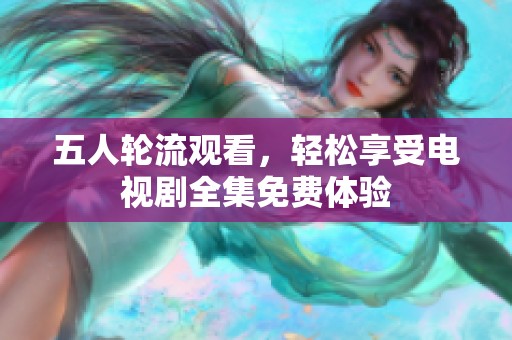 五人轮流观看，轻松享受电视剧全集免费体验