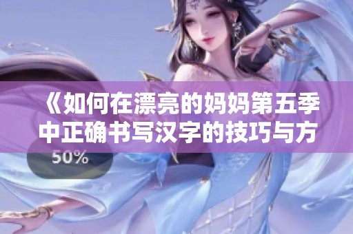 《如何在漂亮的妈妈第五季中正确书写汉字的技巧与方法》