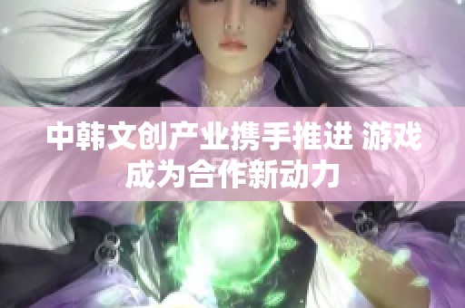 中韩文创产业携手推进 游戏成为合作新动力