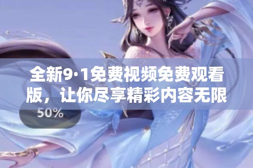 全新9·1免费视频免费观看版，让你尽享精彩内容无限畅看