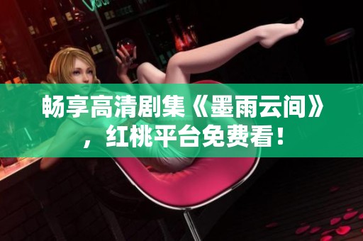 畅享高清剧集《墨雨云间》，红桃平台免费看！