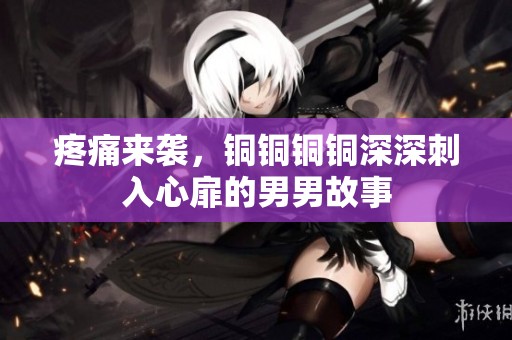 疼痛来袭，铜铜铜铜深深刺入心扉的男男故事