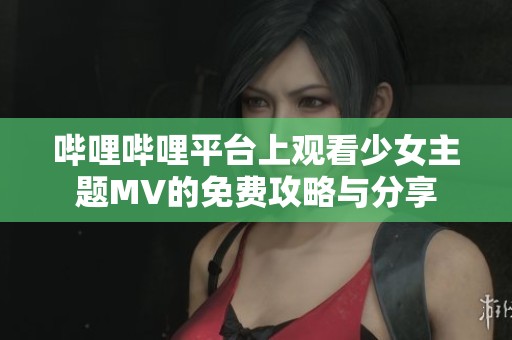 哔哩哔哩平台上观看少女主题MV的免费攻略与分享