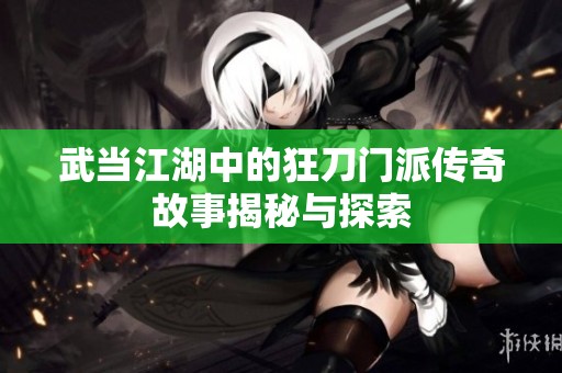 武当江湖中的狂刀门派传奇故事揭秘与探索