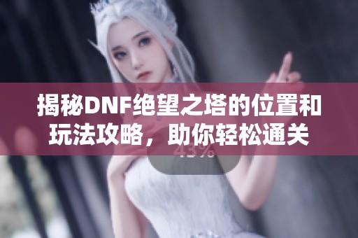 揭秘DNF绝望之塔的位置和玩法攻略，助你轻松通关