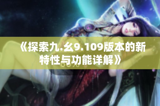 《探索九.幺9.109版本的新特性与功能详解》
