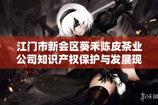 江门市新会区葵禾陈皮茶业公司知识产权保护与发展现状分析