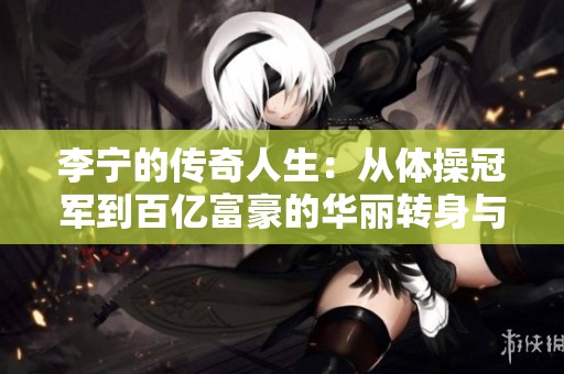 李宁的传奇人生：从体操冠军到百亿富豪的华丽转身与成功之路