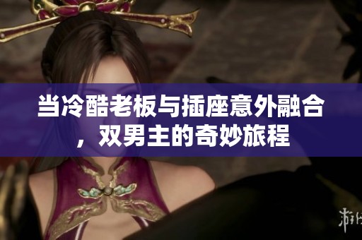 当冷酷老板与插座意外融合，双男主的奇妙旅程