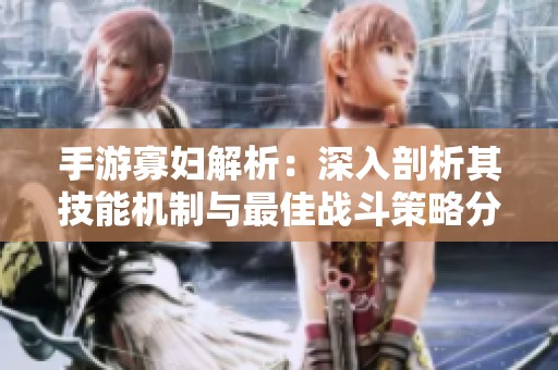 手游寡妇解析：深入剖析其技能机制与最佳战斗策略分享