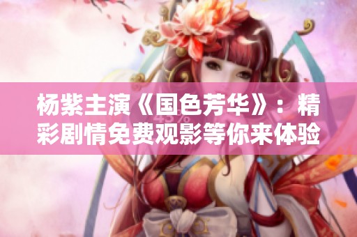 杨紫主演《国色芳华》：精彩剧情免费观影等你来体验