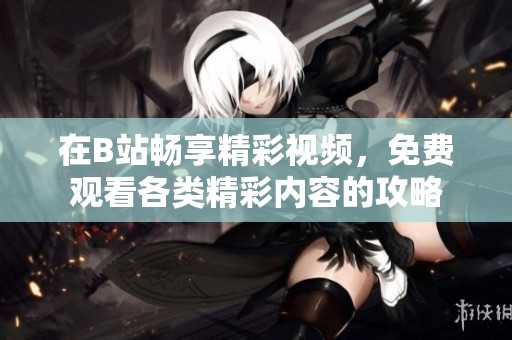 在B站畅享精彩视频，免费观看各类精彩内容的攻略