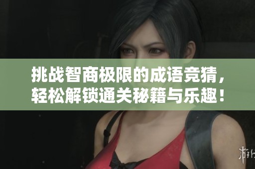 挑战智商极限的成语竞猜，轻松解锁通关秘籍与乐趣！