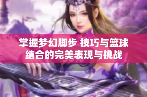 掌握梦幻脚步 技巧与篮球结合的完美表现与挑战