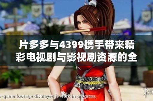 片多多与4399携手带来精彩电视剧与影视剧资源的全新体验