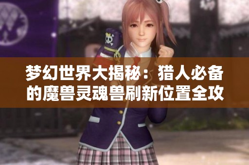 梦幻世界大揭秘：猎人必备的魔兽灵魂兽刷新位置全攻略